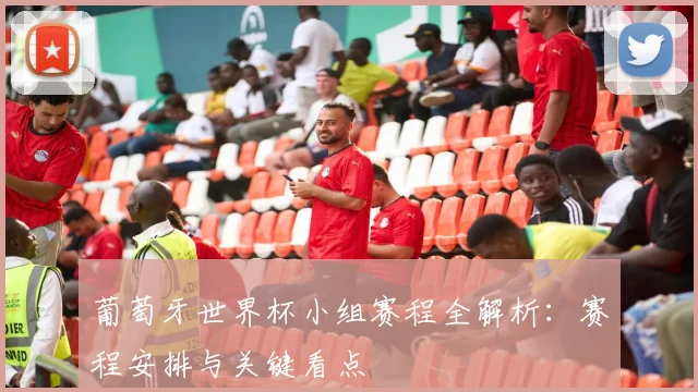 葡萄牙世界杯小组赛程全解析：赛程安排与关键看点