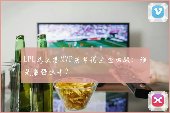 LPL总决赛MVP历年得主全回顾：谁是最强选手？