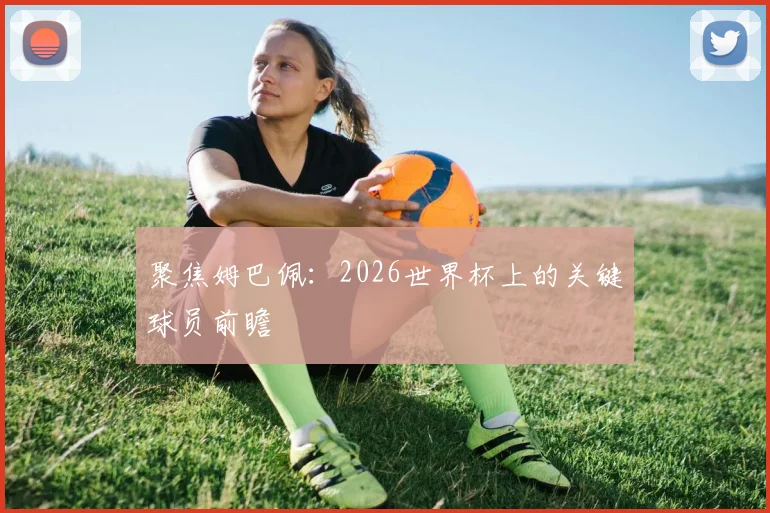 聚焦姆巴佩：2026世界杯上的关键球员前瞻