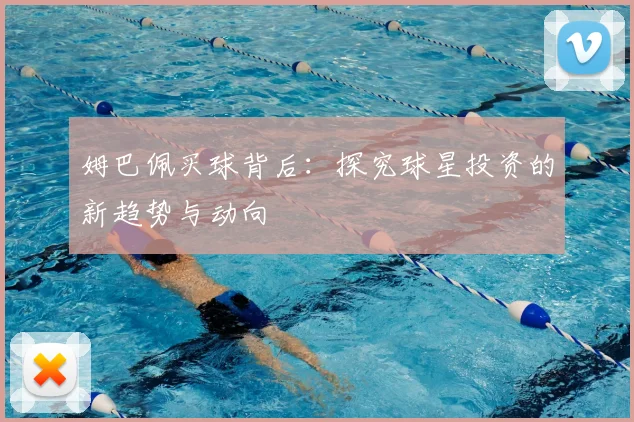 姆巴佩买球背后：探究球星投资的新趋势与动向