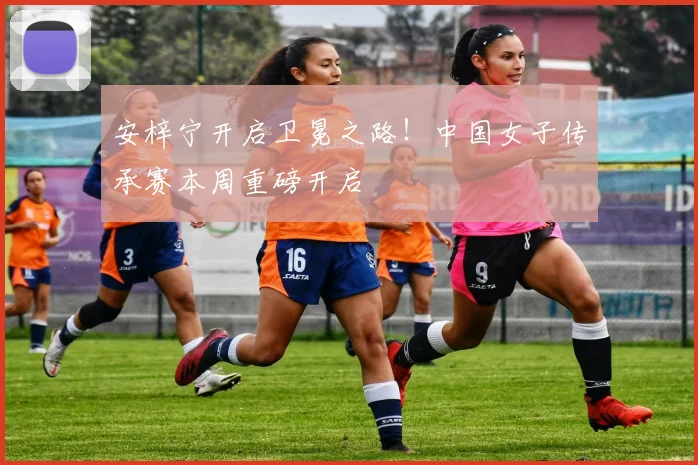 安梓宁开启卫冕之路！中国女子传承赛本周重磅开启