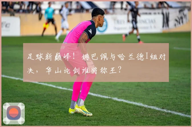 足球新巅峰！姆巴佩与哈兰德I组对决，华山论剑谁将称王？