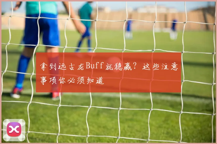 拿到远古龙Buff就稳赢？这些注意事项你必须知道