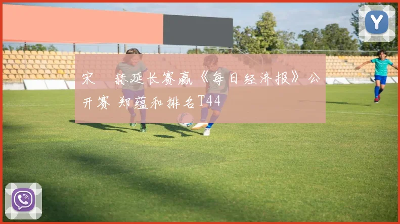 宋䪸赫延长赛赢《每日经济报》公开赛 郑蕴和排名T44