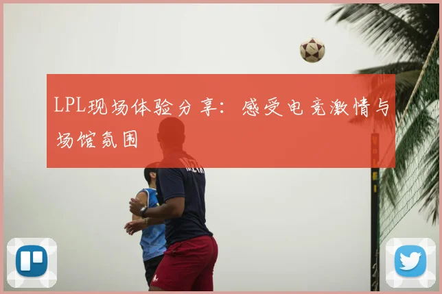 LPL现场体验分享：感受电竞激情与场馆氛围