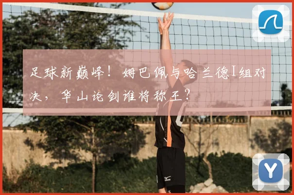足球新巅峰！姆巴佩与哈兰德I组对决，华山论剑谁将称王？