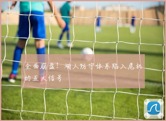 全面崩盘！湖人防守体系陷入危机的五大信号
