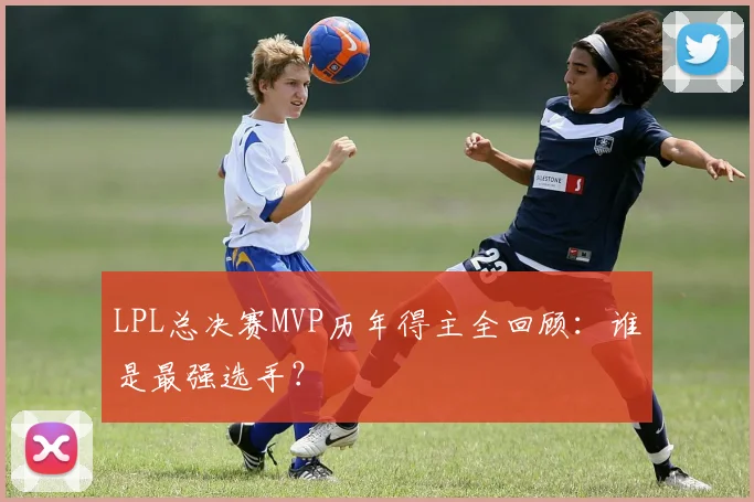 LPL总决赛MVP历年得主全回顾：谁是最强选手？