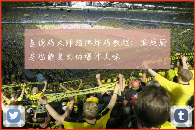 基德鸡大师招牌炸鸡教程：家庭厨房也能复刻的爆汁美味