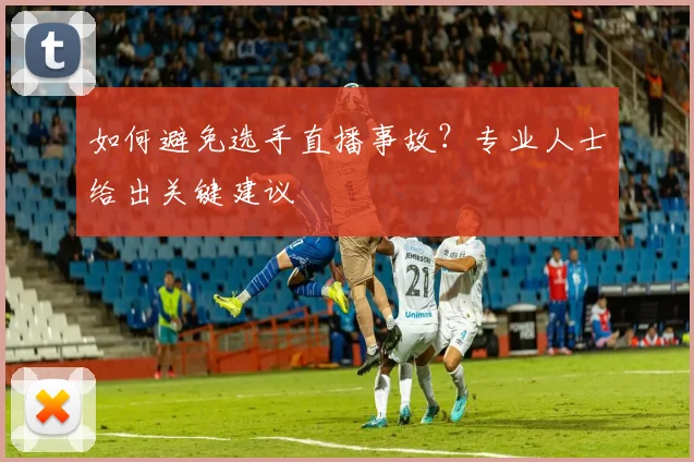 如何避免选手直播事故？专业人士给出关键建议