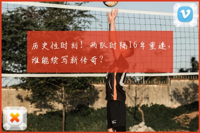 历史性时刻！两队时隔16年重逢，谁能续写新传奇？