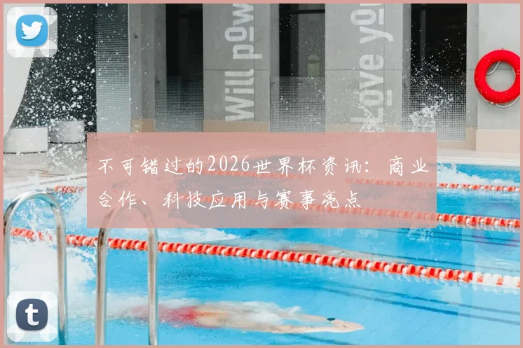 不可错过的2026世界杯资讯：商业合作、科技应用与赛事亮点