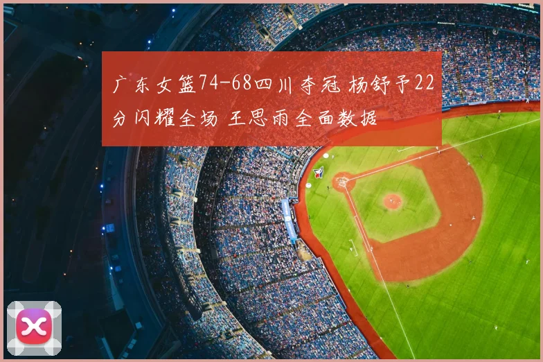 广东女篮74-68四川夺冠 杨舒予22分闪耀全场 王思雨全面数据