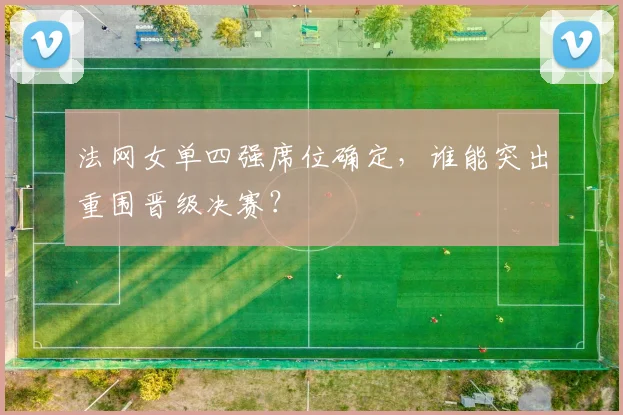法网女单四强席位确定，谁能突出重围晋级决赛？