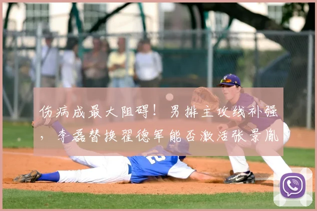 伤病成最大阻碍！男排主攻线补强，李磊替换翟德军能否激活张景胤刘力宾？