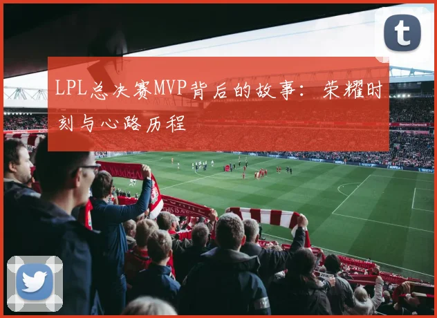 LPL总决赛MVP背后的故事：荣耀时刻与心路历程