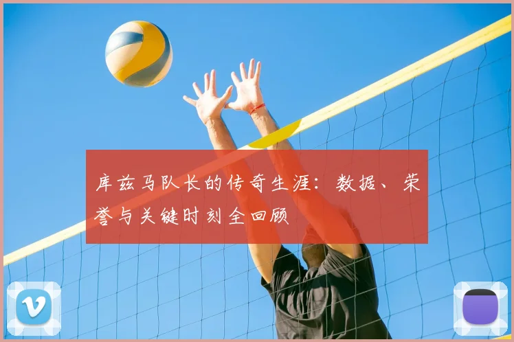 库兹马队长的传奇生涯：数据、荣誉与关键时刻全回顾