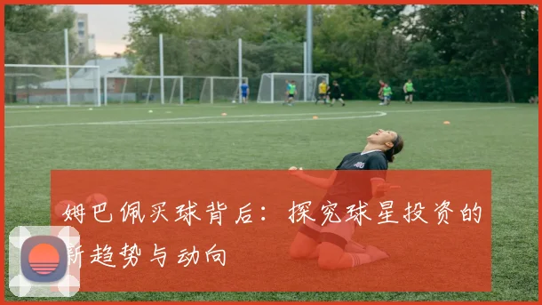 姆巴佩买球背后：探究球星投资的新趋势与动向