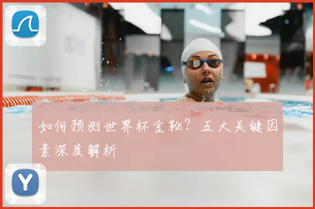 如何预测世界杯金靴？五大关键因素深度解析