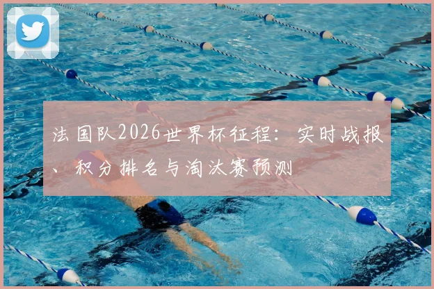 法国队2026世界杯征程：实时战报、积分排名与淘汰赛预测