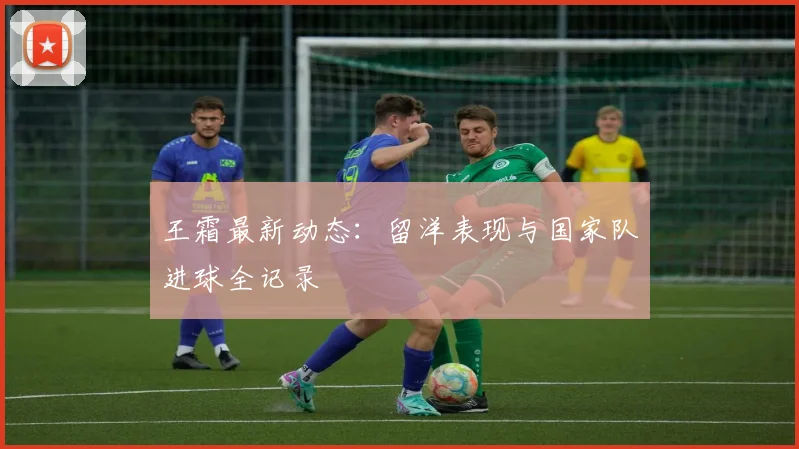 王霜最新动态：留洋表现与国家队进球全记录