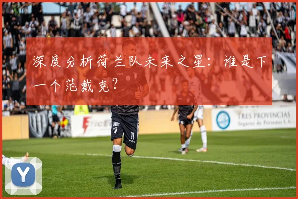 深度分析荷兰队未来之星：谁是下一个范戴克？