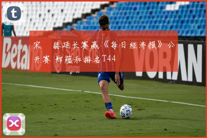 宋䪸赫延长赛赢《每日经济报》公开赛 郑蕴和排名T44