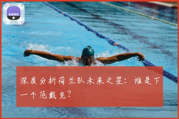 深度分析荷兰队未来之星：谁是下一个范戴克？