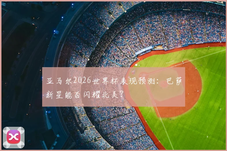 亚马尔2026世界杯表现预测：巴萨新星能否闪耀北美？