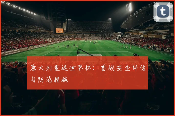 意大利重返世界杯：首战安全评估与防范措施