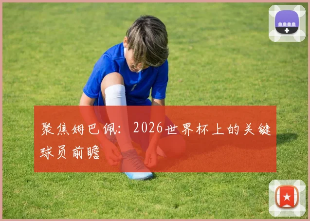 聚焦姆巴佩：2026世界杯上的关键球员前瞻
